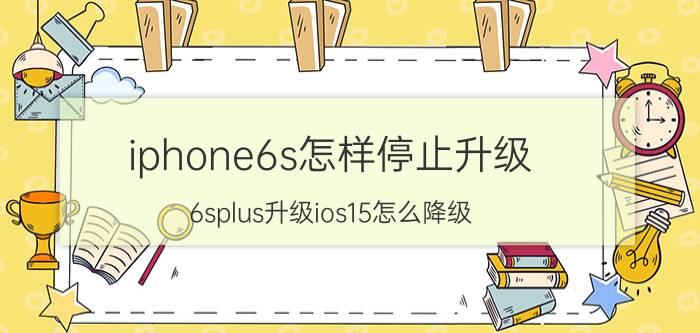 iphone6s怎样停止升级 6splus升级ios15怎么降级？